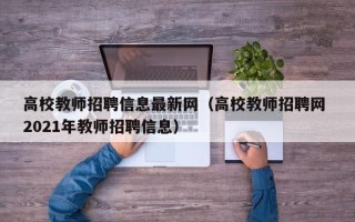 高校教师招聘信息最新网（高校教师招聘网 2021年教师招聘信息）