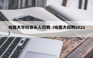 哈医大学科带头人招聘（哈医大招聘2021）