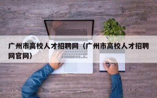 广州市高校人才招聘网（广州市高校人才招聘网官网）