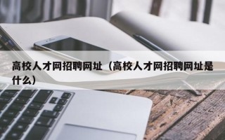 高校人才网招聘网址（高校人才网招聘网址是什么）