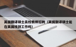 英国翻译硕士高校教师招聘（英国翻译硕士能在英国找到工作吗）