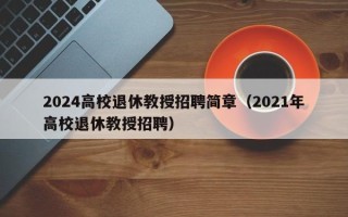 2024高校退休教授招聘简章（2021年高校退休教授招聘）