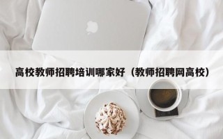 高校教师招聘培训哪家好（教师招聘网高校）