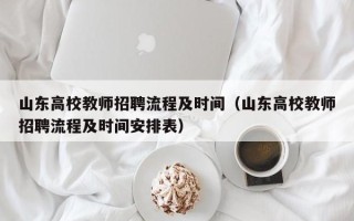 山东高校教师招聘流程及时间（山东高校教师招聘流程及时间安排表）