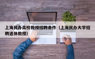 上海民办高校教授招聘条件（上海民办大学招聘退休教授）