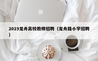 2019龙舟高校教师招聘（龙舟路小学招聘）