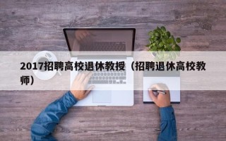 2017招聘高校退休教授（招聘退休高校教师）