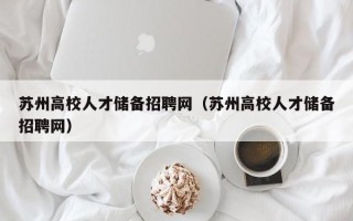 苏州高校人才储备招聘网（苏州高校人才储备招聘网）