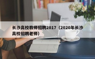 长沙高校教师招聘2017（2020年长沙高校招聘老师）
