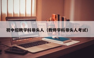 初中招聘学科带头人（教师学科带头人考试）