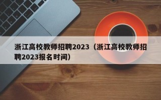 浙江高校教师招聘2023（浙江高校教师招聘2023报名时间）