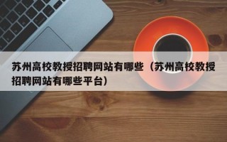 苏州高校教授招聘网站有哪些（苏州高校教授招聘网站有哪些平台）