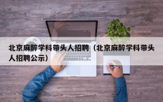 北京麻醉学科带头人招聘（北京麻醉学科带头人招聘公示）