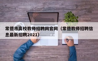 常德市高校教师招聘网官网（常德教师招聘信息最新招聘2021）