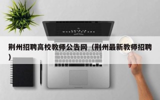 荆州招聘高校教师公告网（荆州最新教师招聘）