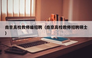南京高校教师编招聘（南京高校教师招聘硕士）