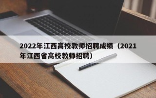 2022年江西高校教师招聘成绩（2021年江西省高校教师招聘）