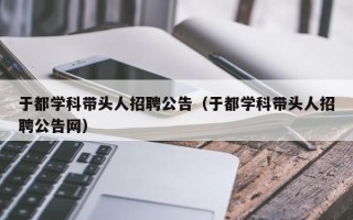 于都学科带头人招聘公告（于都学科带头人招聘公告网）