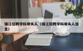 镇江招聘学科带头人（镇江招聘学科带头人信息）