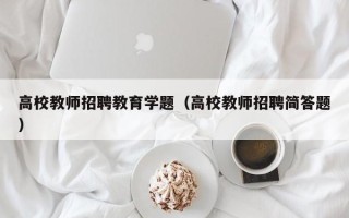 高校教师招聘教育学题（高校教师招聘简答题）