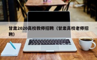 甘肃2020高校教师招聘（甘肃高校老师招聘）