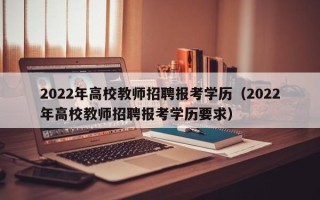 2022年高校教师招聘报考学历（2022年高校教师招聘报考学历要求）