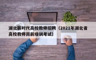 湖北新时代高校教师招聘（2021年湖北省高校教师岗前培训考试）