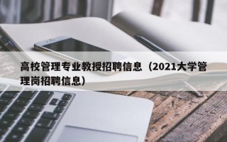 高校管理专业教授招聘信息（2021大学管理岗招聘信息）