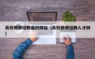 高校教师招聘最好网站（高校教师招聘人才网）