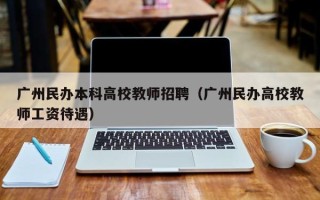 广州民办本科高校教师招聘（广州民办高校教师工资待遇）