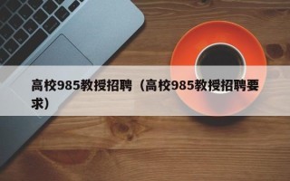高校985教授招聘（高校985教授招聘要求）