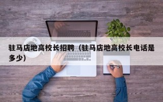 驻马店地高校长招聘（驻马店地高校长电话是多少）