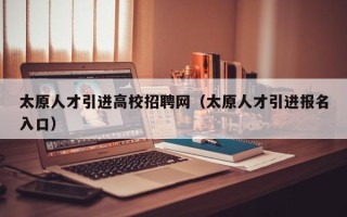 太原人才引进高校招聘网（太原人才引进报名入口）