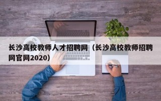 长沙高校教师人才招聘网（长沙高校教师招聘网官网2020）