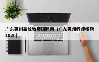 广东惠州高校教师招聘网（广东惠州教师招聘2020）