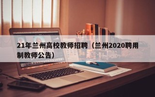 21年兰州高校教师招聘（兰州2020聘用制教师公告）