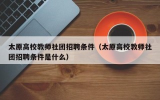 太原高校教师社团招聘条件（太原高校教师社团招聘条件是什么）