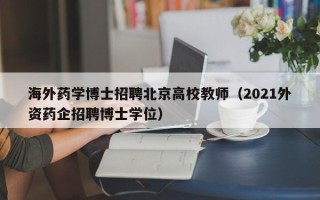 海外药学博士招聘北京高校教师（2021外资药企招聘博士学位）