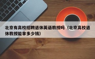 北京有高校招聘退休英语教授吗（北京高校退休教授能拿多少钱）