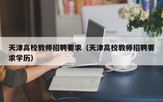 天津高校教师招聘要求（天津高校教师招聘要求学历）