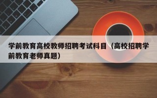 学前教育高校教师招聘考试科目（高校招聘学前教育老师真题）