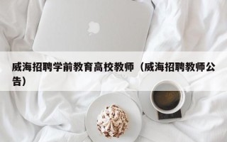 威海招聘学前教育高校教师（威海招聘教师公告）