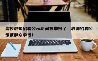 高校教师招聘公示期间被举报了（教师招聘公示被群众举报）