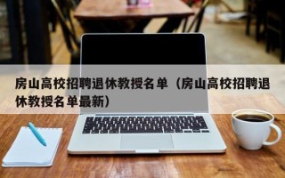 房山高校招聘退休教授名单（房山高校招聘退休教授名单最新）