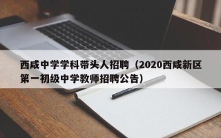 西咸中学学科带头人招聘（2020西咸新区第一初级中学教师招聘公告）