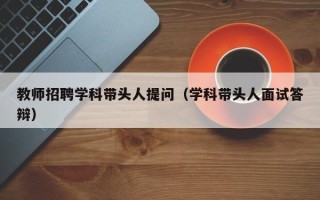 教师招聘学科带头人提问（学科带头人面试答辩）
