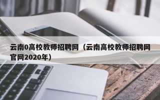 云南0高校教师招聘网（云南高校教师招聘网官网2020年）
