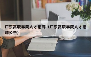 广东高职学院人才招聘（广东高职学院人才招聘公告）