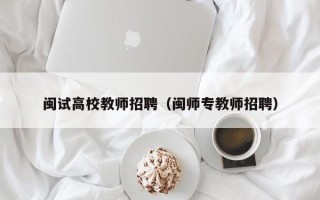 闽试高校教师招聘（闽师专教师招聘）