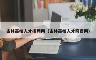 吉林高校人才招聘网（吉林高校人才网官网）